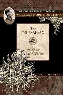 The Dream Of X And Other Fantastic Visions: The Collected Fiction Of William Hope Hodgson, Volume 5 by William Hope Hodgson