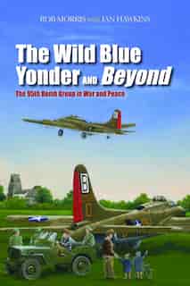 The Wild Blue Yonder and Beyond: The 95th Bomb Group in War and Peace by Robert Morris