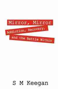 Mirror, Mirror: Addiction, Recovery, And The Battle Within by S M Keegan