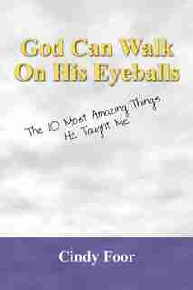 God Can Walk On His Eyeballs: The 10 Most Amazing Things He Taught Me by Cindy Foor