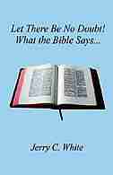 Let There Be No Doubt! What the Bible Says... by Jerry C. White