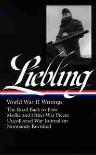 A. J. Liebling: World War Ii Writings (loa #181): The Road Back To Paris / Mollie And Other War Pieces / Uncollected War Journalism / Normandy Revis by Pete Hamill