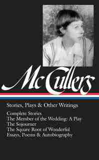 Carson Mccullers: Stories, Plays & Other Writings (loa #287): Complete Stories / The Member Of The Wedding: A Play / The Sojourner / The Square Root Of Wonderfu by Carson Mccullers