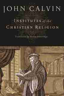 Institutes Of The Christian Religion: Translated From The Latin By Henry Beveridge (1845) by John Calvin, John