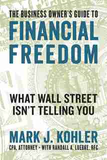 The Business Owner's Guide To Financial Freedom: What Wall Street Isn't Telling You by Mark J. Kohler