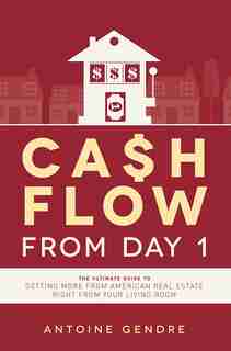 Cash Flow From Day 1: The Ultimate Guide To Getting More From American Real Estate Right From Your Living Room by Antoine Gendre