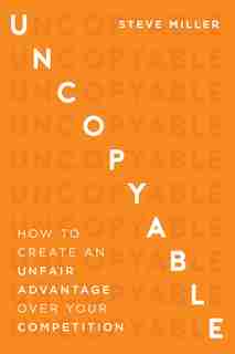Uncopyable: How To Create An Unfair Advantage Over Your Competition by Steve Miller