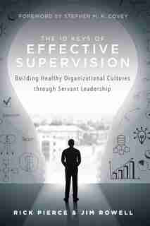 The 10 Keys Of Effective Supervision: Building Healthy Organizational Cultures Through Servant Leadership by Rick Pierce