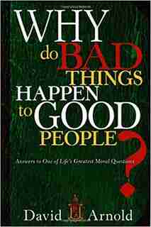 Why Do Bad Things Happen To Good People: Answers To One Of Life's Greatest Moral Questions by David Arnold