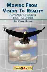 Moving From Vision to Reality: Happy About Fulfilling Your True Purpose by Cyril Rayan