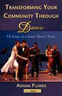 Transforming Your Community Through Dance: 13 Steps to a Great Dance Team by Adrian Flores