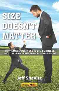 Size Doesn't Matter: Why Small Business is Big Business -- Profit NOW from the Small Business Boom! by Jeff Shavitz