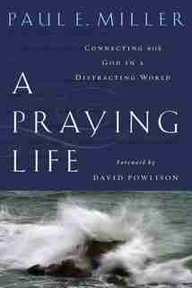 A Praying Life: Connecting with God in a Distracting World by Paul Miller
