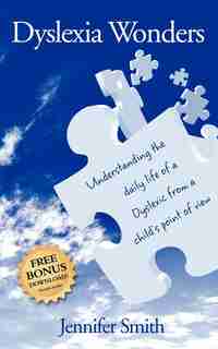 Dyslexia Wonders: Understanding The Daily Life Of A Dyslexic From A Child's Point Of View by Jennifer Smith