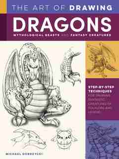 The Art Of Drawing Dragons, Mythological Beasts, And Fantasy Creatures: Step-by-step Techniques For Drawing Fantastic Creatures Of Folklore And Legend by Michael Dobrzycki