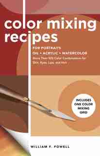 Color Mixing Recipes For Portraits: More Than 500 Color Combinations For Skin, Eyes, Lips & Hair by William F. Powell