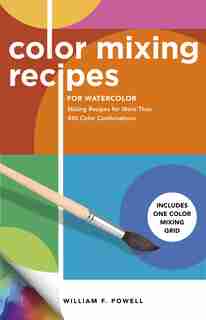 Color Mixing Recipes For Watercolor: Mixing Recipes For More Than 450 Color Combinations by William F. Powell