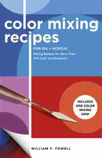 Color Mixing Recipes For Oil & Acrylic: Mixing Recipes For More Than 450 Color Combinations - Includes One Color Mixing Grid by William F. Powell