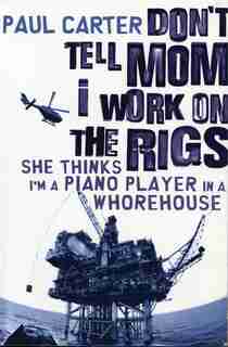 Don't Tell Mom I Work on the Rigs: She Thinks I'm a Piano Player in a Whorehouse by Paul Carter