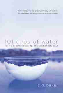 101 Cups Of Water: Relief And Refreshment For The Tired, Thirsty Soul by C.d. Baker