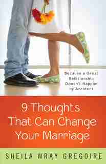 Nine Thoughts That Can Change Your Marriage: Because A Great Relationship Doesn't Happen By Accident by Sheila Wray Gregoire