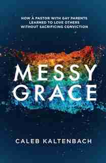 Messy Grace: How A Pastor With Gay Parents Learned To Love Others Without Sacrificing Conviction by Caleb Kaltenbach
