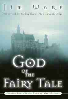 The God Of The Fairy Tale: Finding Truth In The Land Of Make-believe by Jim Ware