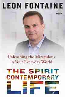 The Spirit Contemporary Life: Unleashing The Miraculous In Your Everyday World by Leon Fontaine