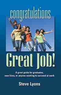 CONGRATULATIONS - GREAT JOB! A Great Guide for Graduates, New Hires, or Anyone Wanting to Succeed at Work by Steven W. Lyons
