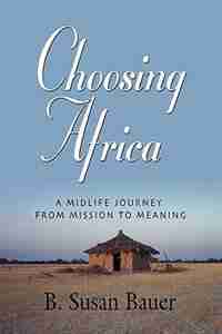 CHOOSING AFRICA: A Midlife Journey from Mission to Meaning by B. Susan Bauer