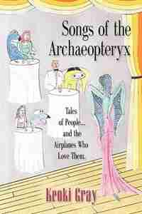 SONGS OF THE ARCHAEOPTERYX: Tales of People...and the Airplanes Who Love Them by Keoki Gray