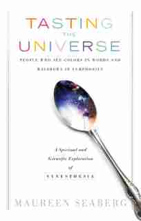 Tasting the Universe: People Who See Colors in Words and Rainbows in Symphonies by Maureen Seaberg