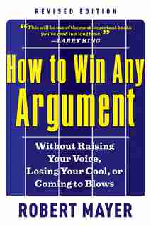 How To Win Any Argument, Revised Edition: Without Raising Your Voice, Losing Your Cool, Or Coming To Blows by Robert Mayer