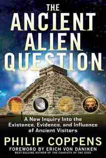The Ancient Alien Question: A New Inquiry Into The Existence, Evidence, And Influence Of Ancient Visitors by Philip Coppens