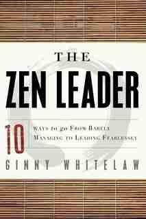The Zen Leader: 10 Ways To Go From Barely Managing To Leading Fearlessly by Ginny Whitelaw