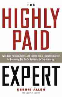 The Highly Paid Expert: Turn Your Passion, Skills, And Talents Into A Lucrative Career By Becoming The Go-to Authority In Y by Debbie Allen