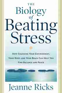The Biology Of Beating Stress: How Changing Your Environment, Your Body, And Your Brain Can Help You Find Balance And Peace by Jeanne Ricks