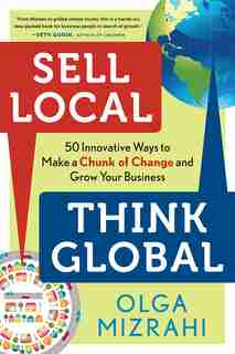 Sell Local, Think Global: 50 Innovative Ways To Make A Chunk Of Change And Grow Your Business by Olga Mizrahi