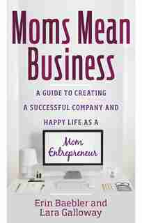 Moms Mean Business: A Guide To Creating A Successful Company And Happy Life As A Mom Entrepreneur by Erin Baebler