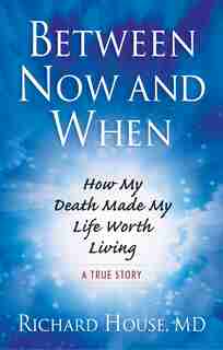 Between Now And When: How My Death Made My Life Worth Living by Richard House