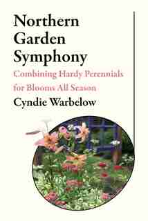 Northern Garden Symphony: Combining Hardy Perennials For Blooms All Season by Cyndie Warbelow