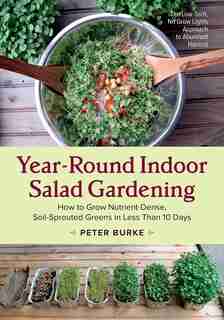 Year-Round Indoor Salad Gardening: How to Grow Nutrient-Dense, Soil-Sprouted Greens in Less Than 10 days by Peter Burke