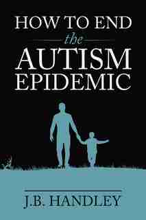 How To End The Autism Epidemic by J.B. Handley