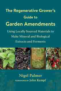 The Regenerative Grower's Guide To Garden Amendments: Using Locally Sourced Materials To Make Mineral And Biological Extracts And Ferments by Nigel Palmer