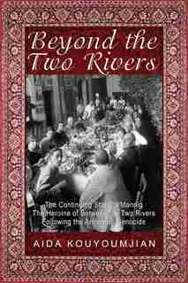 Beyond the Two Rivers: The Continuing Story of Mannig the Heroine of Between the Two Rivers Following the Armenian Genocide by Aida Kouyoumjian
