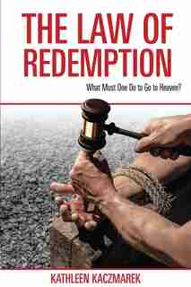 The Law of Redemption: What Must One Do to Go to Heaven? by Kathleen Kaczmarek