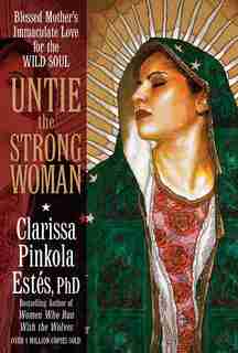 Untie the Strong Woman: Blessed Mother's Immaculate Love for the Wild Soul by Clarissa Pinkola