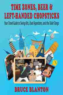 Time Zones, Beer & Left-Handed Chopsticks: Your Travel Guide to Swing Kits, Used Appetizers, and the Toilet Tango by Bruce Blanton