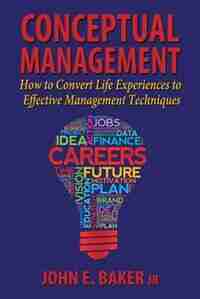 Conceptual Management: How to Convert Life Experiences to Effective Management Techniques by John E. Baker Jr.