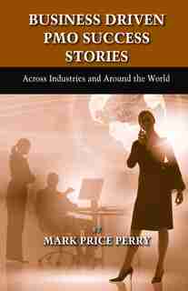 Business Driven Pmo Success Stories: Across Industries And Around The World by Mark Perry